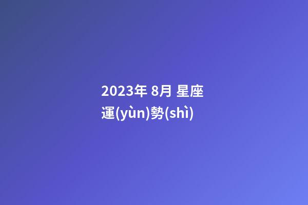 2023年 8月 星座 運(yùn)勢(shì)-第1張-星座運(yùn)勢(shì)-玄機(jī)派